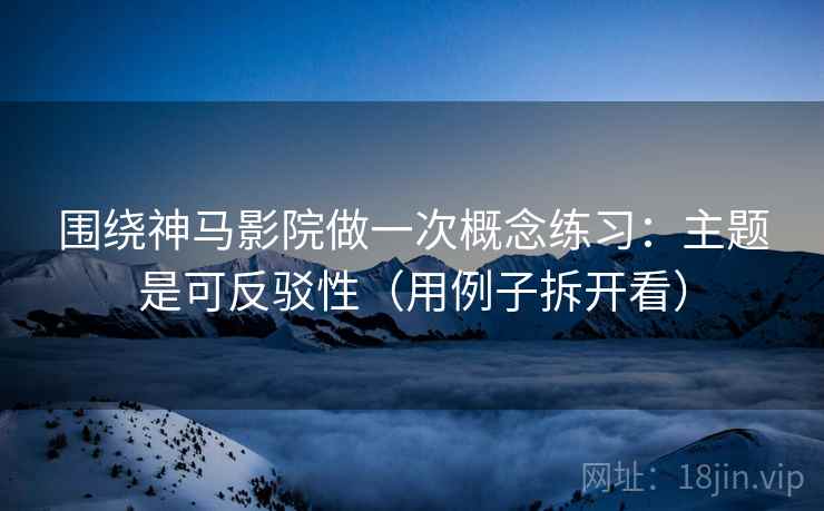围绕神马影院做一次概念练习:主题是可反驳性(用例子拆开看) 围绕神马影院做一次概念练习:主题是可反驳性(用例子拆开看)