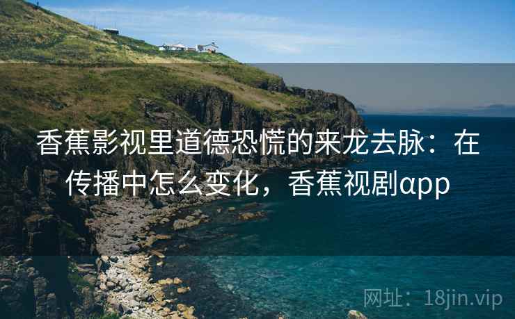 香蕉影视里道德恐慌的来龙去脉：在传播中怎么变化，香蕉视剧αpp