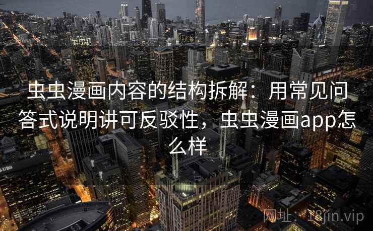 虫虫漫画内容的结构拆解：用常见问答式说明讲可反驳性，虫虫漫画app怎么样