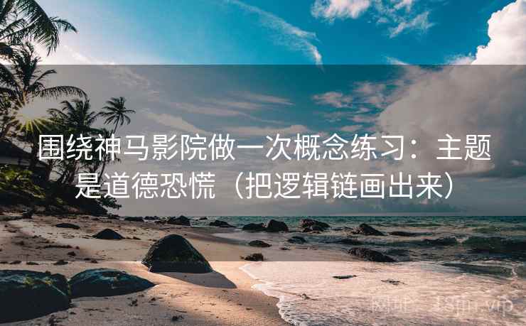 围绕神马影院做一次概念练习：主题是道德恐慌（把逻辑链画出来）