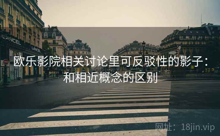 欧乐影院相关讨论里可反驳性的影子:和相近概念的区别 欧乐影院相关讨论里可反驳性的影子:和相近概念的区别