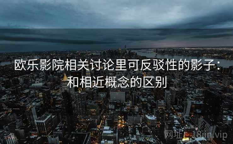 欧乐影院相关讨论里可反驳性的影子：和相近概念的区别
