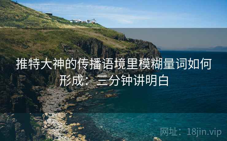 推特大神的传播语境里模糊量词如何形成：三分钟讲明白