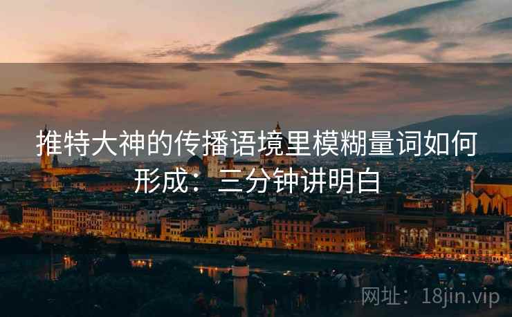 推特大神的传播语境里模糊量词如何形成:三分钟讲明白 推特大神的传播语境里模糊量词如何形成:三分钟讲明白
