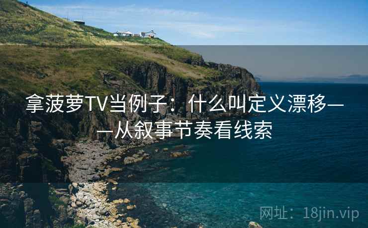 拿菠萝TV当例子：什么叫定义漂移——从叙事节奏看线索
