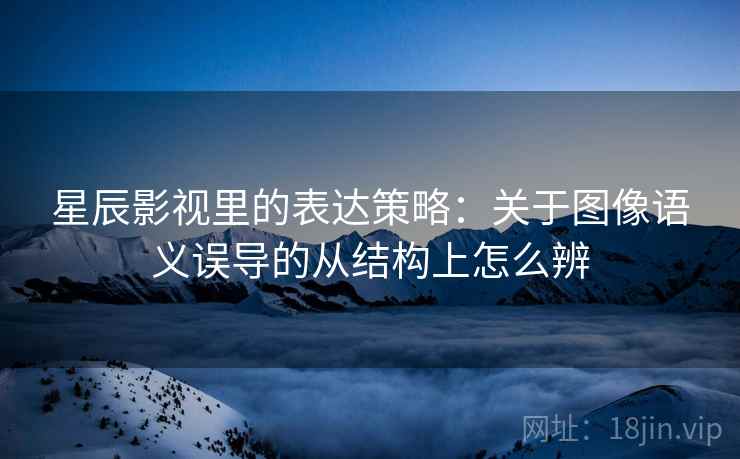 星辰影视里的表达策略：关于图像语义误导的从结构上怎么辨