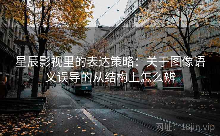 星辰影视里的表达策略:关于图像语义误导的从结构上怎么辨 星辰影视里的表达策略:关于图像语义误导的从结构上怎么辨
