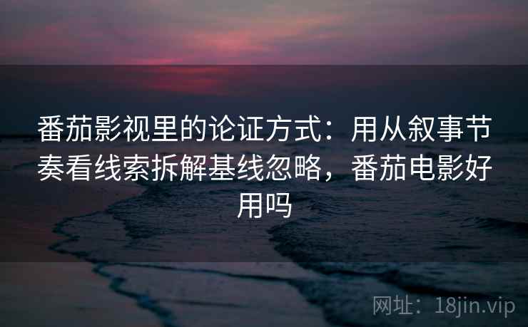 番茄影视里的论证方式：用从叙事节奏看线索拆解基线忽略，番茄电影好用吗