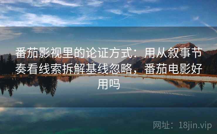 番茄影视里的论证方式：用从叙事节奏看线索拆解基线忽略，番茄电影好用吗