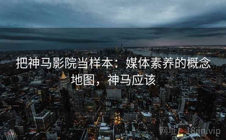把神马影院当样本：媒体素养的概念地图，神马应该