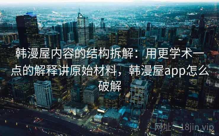 韩漫屋内容的结构拆解:用更学术一点的解释讲原始材料,韩漫屋app怎么破解 韩漫屋内容的结构拆解:用更学术一点的解释讲原始材料,韩漫屋app怎么破解