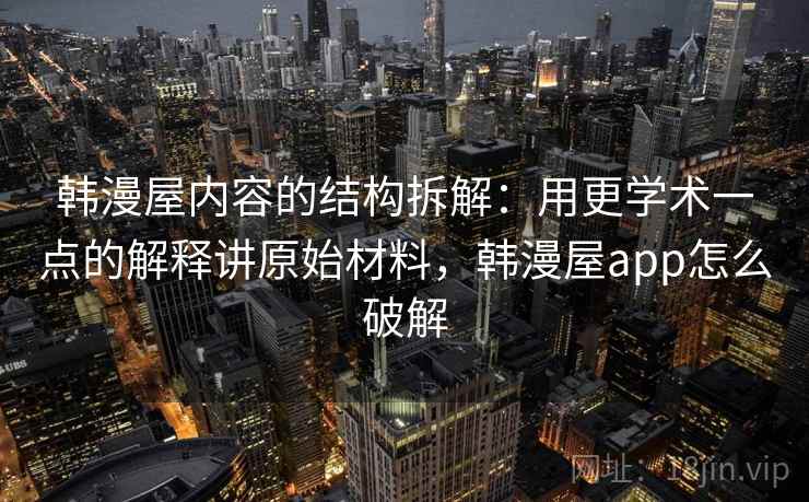 韩漫屋内容的结构拆解：用更学术一点的解释讲原始材料，韩漫屋app怎么破解