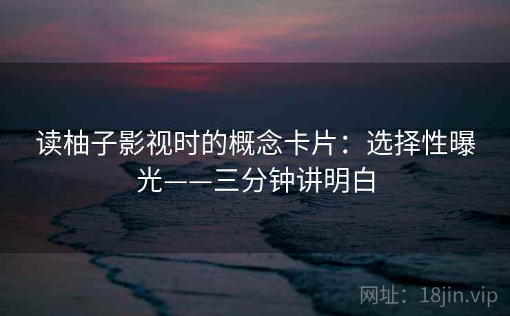 读柚子影视时的概念卡片:选择性曝光——三分钟讲明白 读柚子影视时的概念卡片:选择性曝光——三分钟讲明白