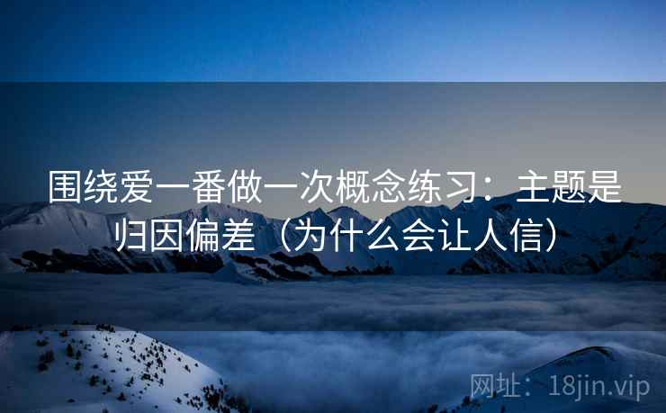 围绕爱一番做一次概念练习:主题是归因偏差(为什么会让人信) 围绕爱一番做一次概念练习:主题是归因偏差(为什么会让人信)
