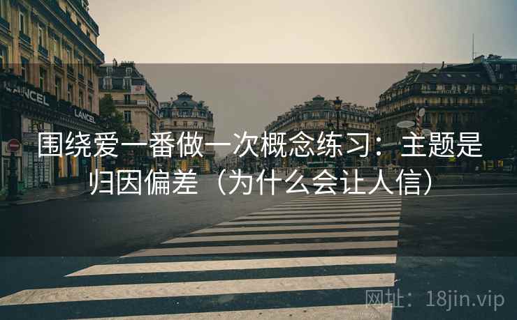 围绕爱一番做一次概念练习：主题是归因偏差（为什么会让人信）