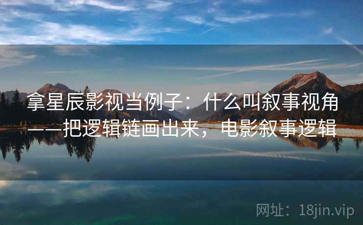 拿星辰影视当例子：什么叫叙事视角——把逻辑链画出来，电影叙事逻辑