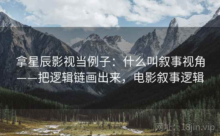 拿星辰影视当例子:什么叫叙事视角——把逻辑链画出来,电影叙事逻辑 拿星辰影视当例子:什么叫叙事视角——把逻辑链画出来,电影叙事逻辑
