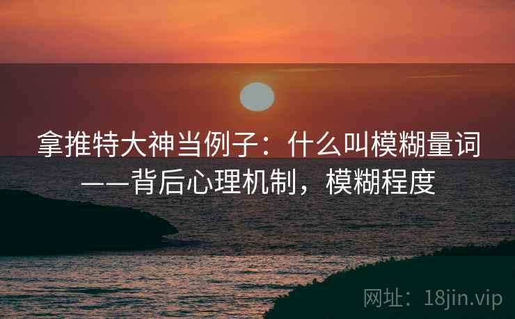 拿推特大神当例子:什么叫模糊量词——背后心理机制,模糊程度 拿推特大神当例子:什么叫模糊量词——背后心理机制,模糊程度