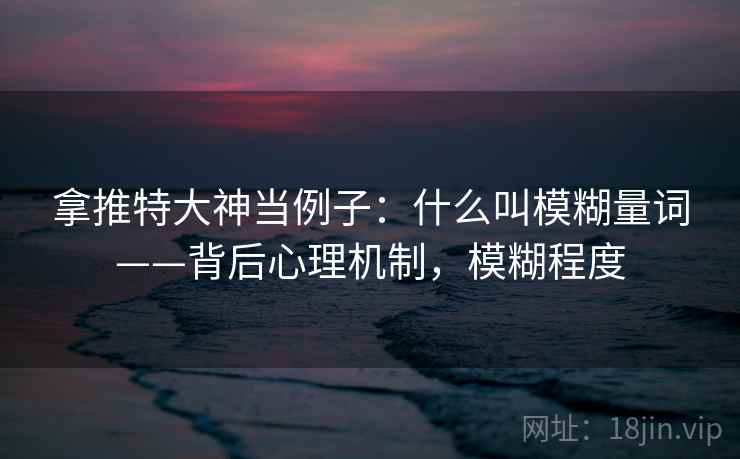 拿推特大神当例子：什么叫模糊量词——背后心理机制，模糊程度