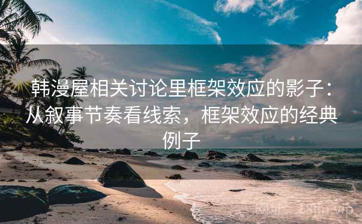 韩漫屋相关讨论里框架效应的影子：从叙事节奏看线索，框架效应的经典例子