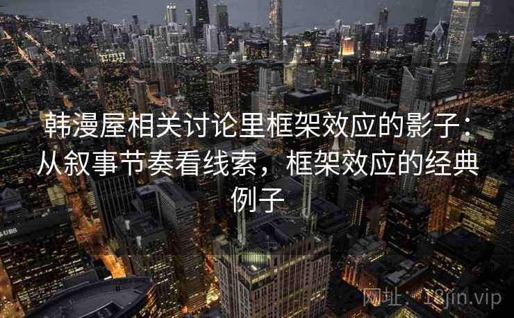 韩漫屋相关讨论里框架效应的影子:从叙事节奏看线索,框架效应的经典例子 韩漫屋相关讨论里框架效应的影子:从叙事节奏看线索,框架效应的经典例子